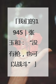 我们的1945｜张玉和：“没有枪，也可以战斗”